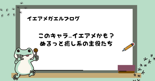このキャラ…イエアメかも？ぬるっと癒し系の主役たち